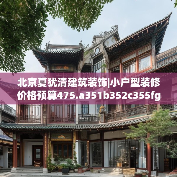 北京夏犹清建筑装饰|小户型装修价格预算475.a351b352c355fgy.362fdsfds