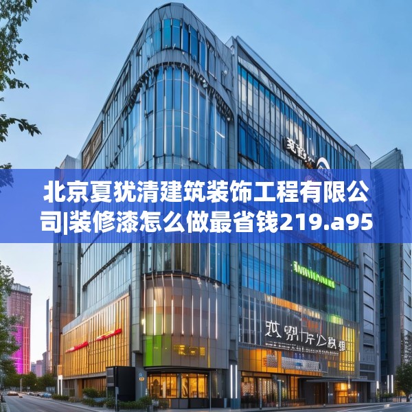 北京夏犹清建筑装饰工程有限公司|装修漆怎么做最省钱219.a95b96c99fgy.106uyk