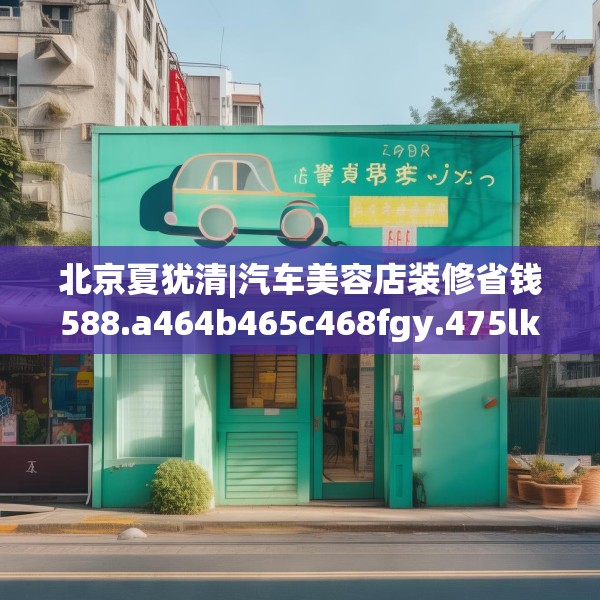 北京夏犹清|汽车美容店装修省钱588.a464b465c468fgy.475lkjl
