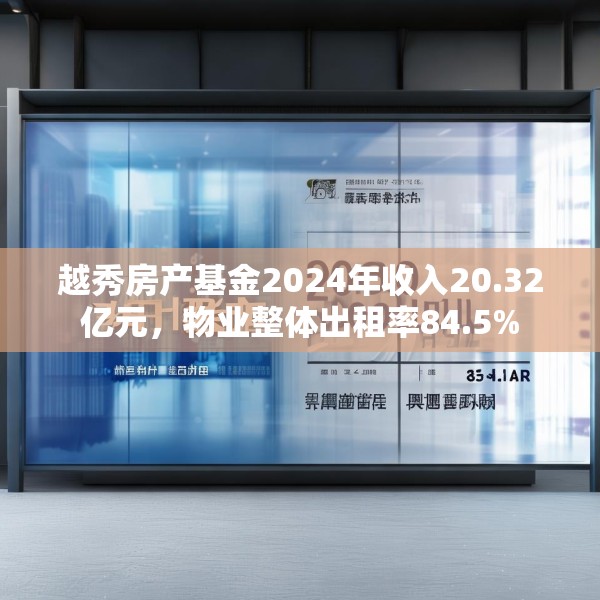 越秀房产基金2024年收入20.32亿元，物业整体出租率84.5%