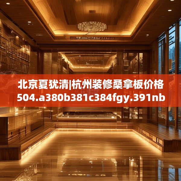 北京夏犹清|杭州装修桑拿板价格504.a380b381c384fgy.391nbn