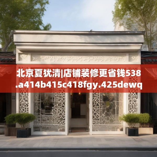 北京夏犹清|店铺装修更省钱538.a414b415c418fgy.425dewqe