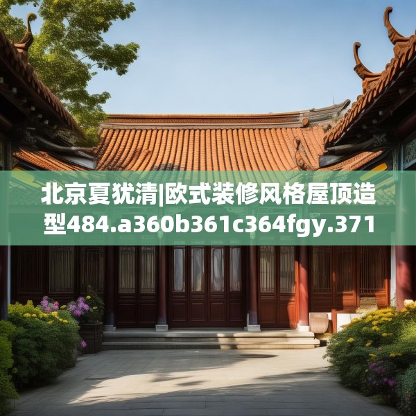 北京夏犹清|欧式装修风格屋顶造型484.a360b361c364fgy.371dewqe