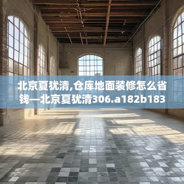 北京夏犹清,仓库地面装修怎么省钱—北京夏犹清306.a182b183c186fgy.193nbn