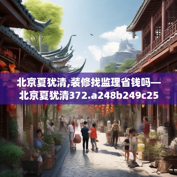 北京夏犹清,装修找监理省钱吗—北京夏犹清372.a248b249c252fgy.259lkjl