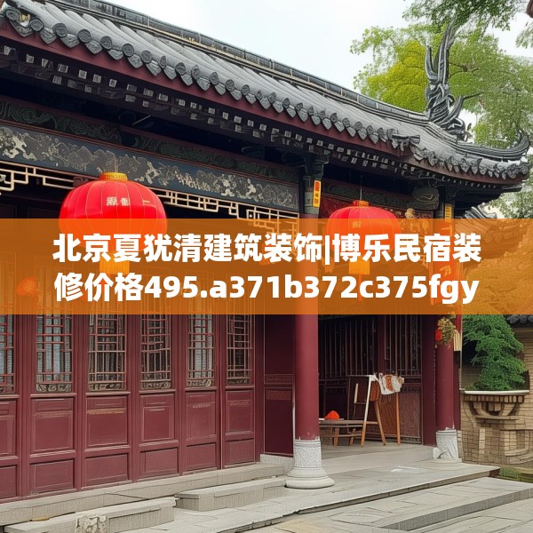 北京夏犹清建筑装饰|博乐民宿装修价格495.a371b372c375fgy.382fghfd