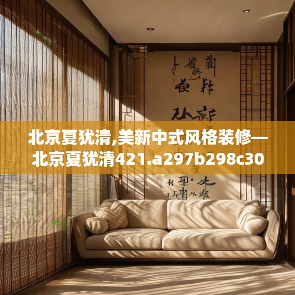 北京夏犹清,美新中式风格装修—北京夏犹清421.a297b298c301fgy.308fdsfds