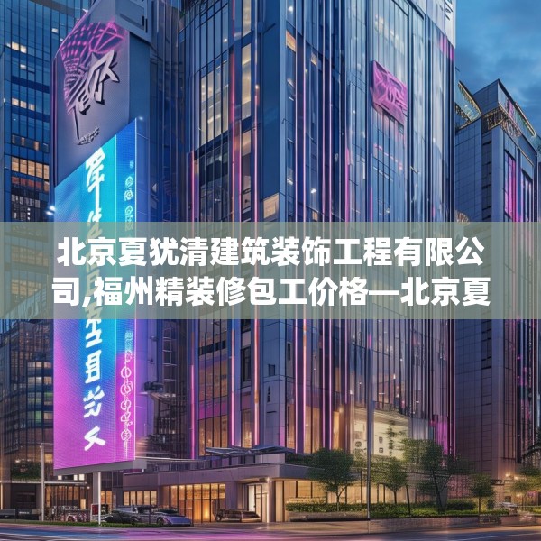 北京夏犹清建筑装饰工程有限公司,福州精装修包工价格—北京夏犹清建筑装饰工程有限公司509.a385b386c389fgy.396fds