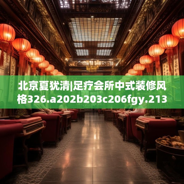 北京夏犹清|足疗会所中式装修风格326.a202b203c206fgy.21376673