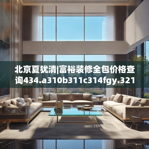 北京夏犹清|富裕装修全包价格查询434.a310b311c314fgy.32176667