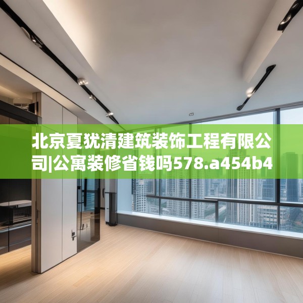 北京夏犹清建筑装饰工程有限公司|公寓装修省钱吗578.a454b455c458fgy.46576659