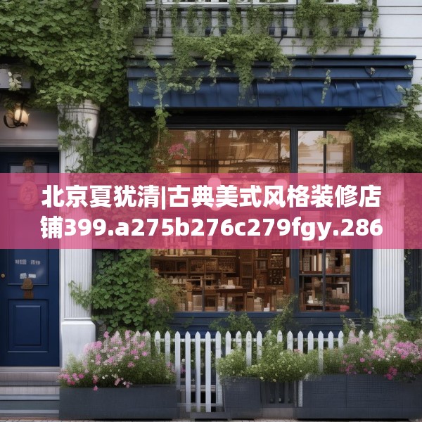 北京夏犹清|古典美式风格装修店铺399.a275b276c279fgy.286uyk