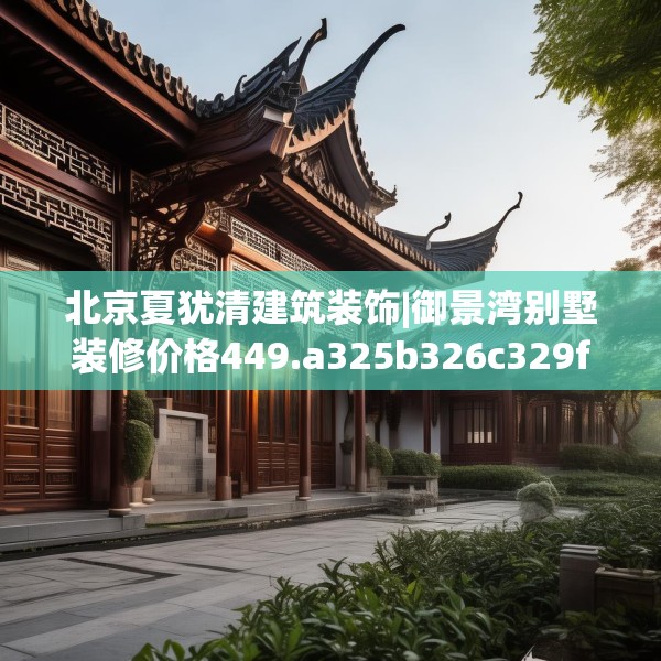 北京夏犹清建筑装饰|御景湾别墅装修价格449.a325b326c329fgy.336bnbn
