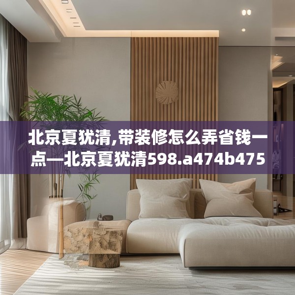 北京夏犹清,带装修怎么弄省钱一点—北京夏犹清598.a474b475c478fgy.485htyj