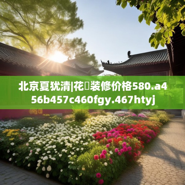 北京夏犹清|花荄装修价格580.a456b457c460fgy.467htyj