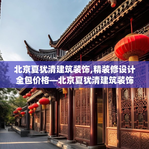 北京夏犹清建筑装饰,精装修设计全包价格—北京夏犹清建筑装饰311.a187b188c191fgy.198fds