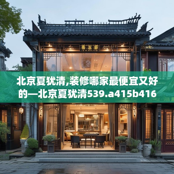 北京夏犹清,装修哪家最便宜又好的—北京夏犹清539.a415b416c419fgy.426bnbn
