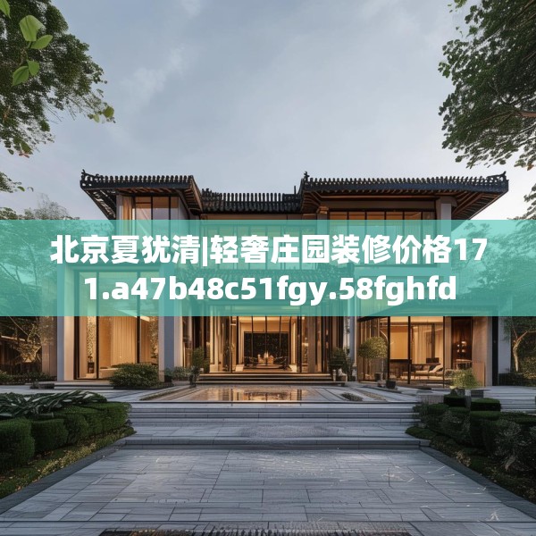北京夏犹清|轻奢庄园装修价格171.a47b48c51fgy.58fghfd