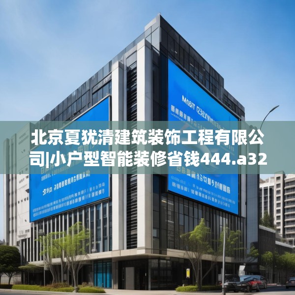 北京夏犹清建筑装饰工程有限公司|小户型智能装修省钱444.a320b321c324fgy.331lkjl