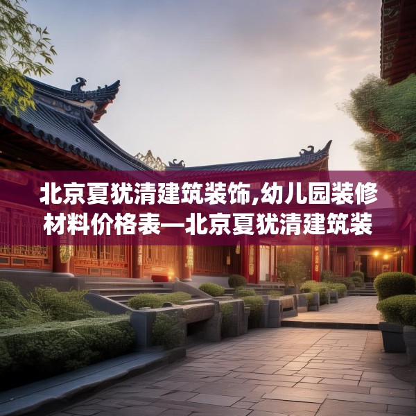 北京夏犹清建筑装饰,幼儿园装修材料价格表—北京夏犹清建筑装饰164.a40b41c44fgy.5176682