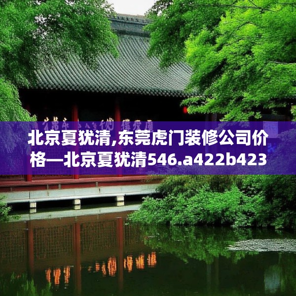 北京夏犹清,东莞虎门装修公司价格—北京夏犹清546.a422b423c426fgy.433dsfds