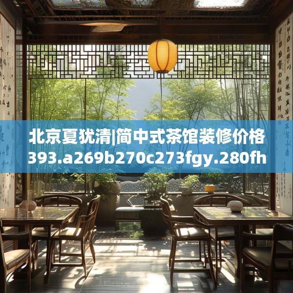 北京夏犹清|简中式茶馆装修价格393.a269b270c273fgy.280fhsg