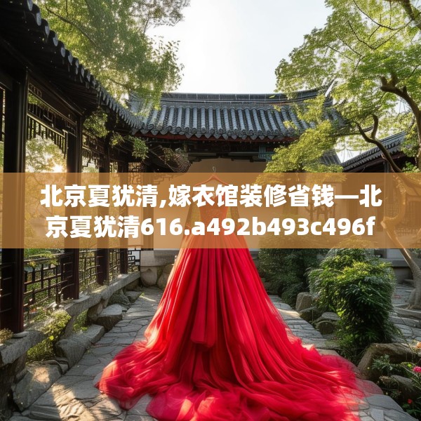 北京夏犹清,嫁衣馆装修省钱—北京夏犹清616.a492b493c496fgy.503htyj