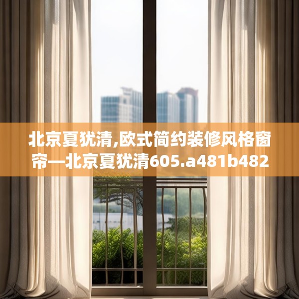 北京夏犹清,欧式简约装修风格窗帘—北京夏犹清605.a481b482c485fgy.492cvcx