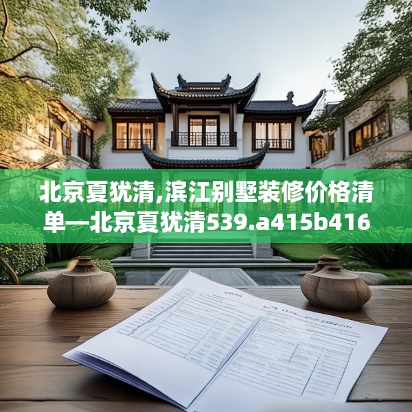 北京夏犹清,滨江别墅装修价格清单—北京夏犹清539.a415b416c419fgy.426bnbn