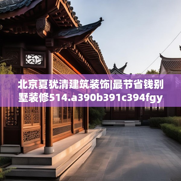 北京夏犹清建筑装饰|最节省钱别墅装修514.a390b391c394fgy.401sdA