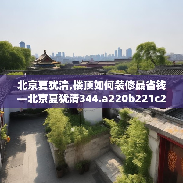 北京夏犹清,楼顶如何装修最省钱—北京夏犹清344.a220b221c224fgy.23176672
