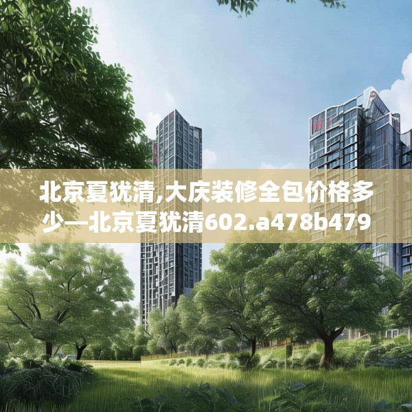 北京夏犹清,大庆装修全包价格多少—北京夏犹清602.a478b479c482fgy.489wew