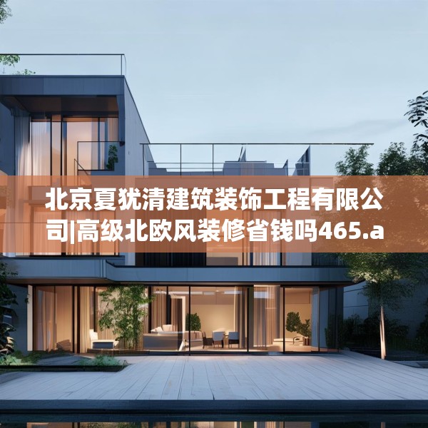 北京夏犹清建筑装饰工程有限公司|高级北欧风装修省钱吗465.a341b342c345fgy.352fhsg
