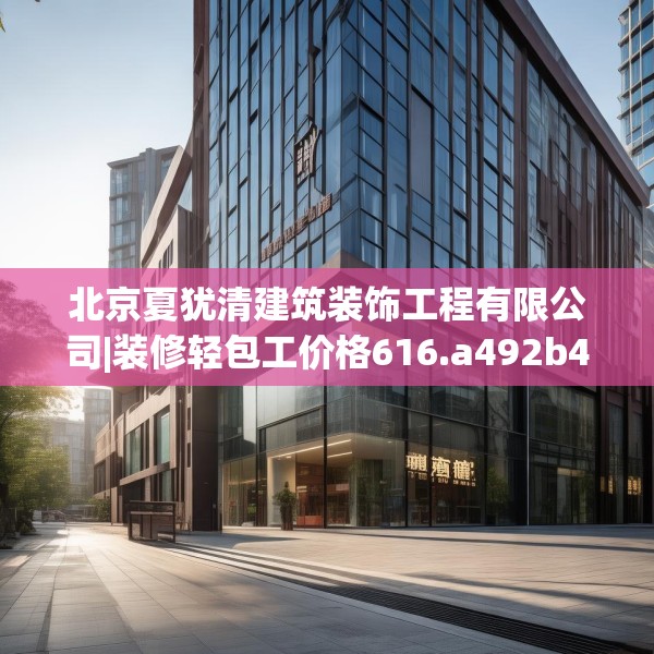 北京夏犹清建筑装饰工程有限公司|装修轻包工价格616.a492b493c496fgy.503htyj
