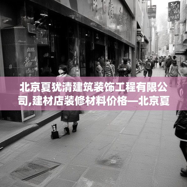 北京夏犹清建筑装饰工程有限公司,建材店装修材料价格—北京夏犹清建筑装饰工程有限公司195.a71b72c75fgy.82fhsg