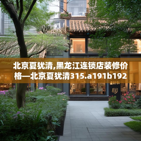 北京夏犹清,黑龙江连锁店装修价格—北京夏犹清315.a191b192c195fgy.202fghfd