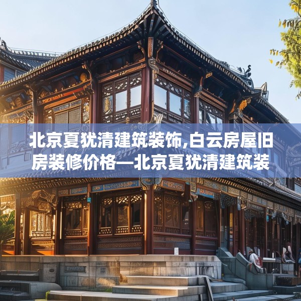 北京夏犹清建筑装饰,白云房屋旧房装修价格—北京夏犹清建筑装饰357.a233b234c237fgy.244fhsg