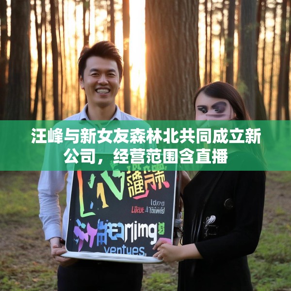 汪峰与新女友森林北共同成立新公司，经营范围含直播