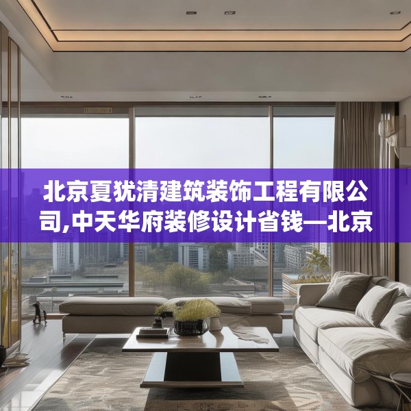 北京夏犹清建筑装饰工程有限公司,中天华府装修设计省钱—北京夏犹清建筑装饰工程有限公司317.a193b194c197fgy.204cvcx