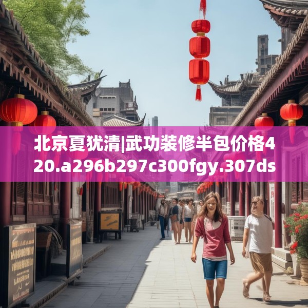 北京夏犹清|武功装修半包价格420.a296b297c300fgy.307dsfds