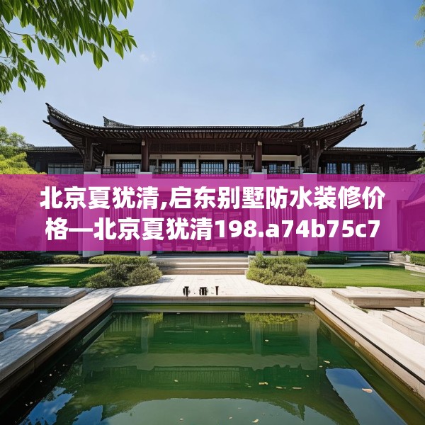 北京夏犹清,启东别墅防水装修价格—北京夏犹清198.a74b75c78fgy.85nbn