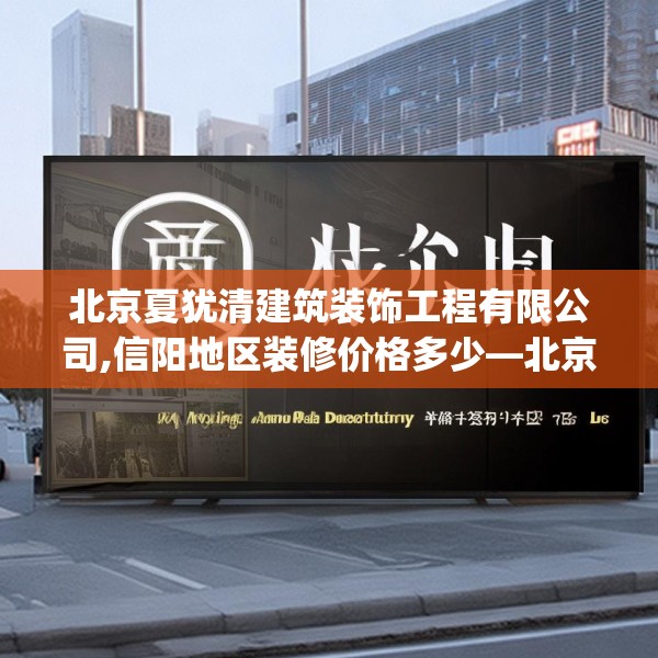 北京夏犹清建筑装饰工程有限公司,信阳地区装修价格多少—北京夏犹清建筑装饰工程有限公司257.a133b134c137fgy.144fds