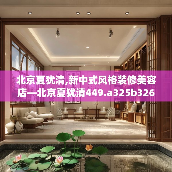 北京夏犹清,新中式风格装修美容店—北京夏犹清449.a325b326c329fgy.336bnbn