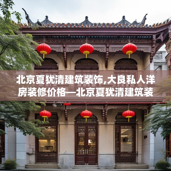 北京夏犹清建筑装饰,大良私人洋房装修价格—北京夏犹清建筑装饰447.a323b324c327fgy.334fhsg