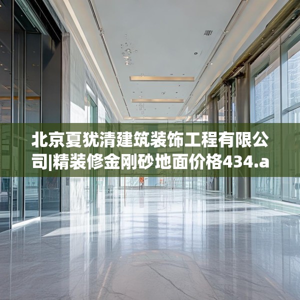 北京夏犹清建筑装饰工程有限公司|精装修金刚砂地面价格434.a310b311c314fgy.32176667