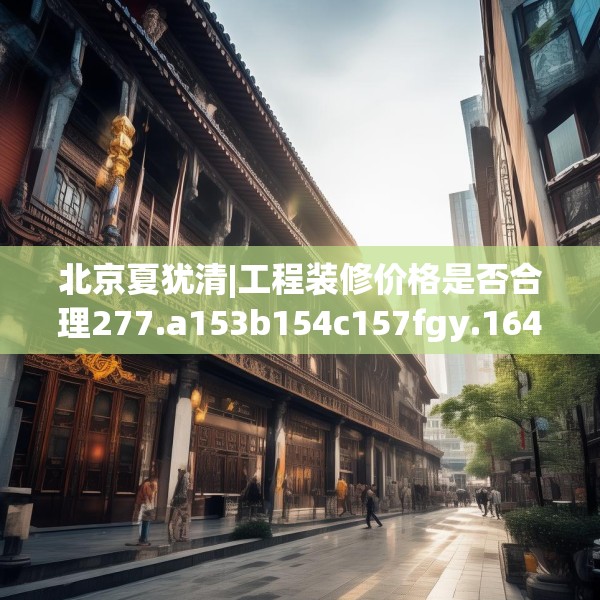 北京夏犹清|工程装修价格是否合理277.a153b154c157fgy.164fdsfds