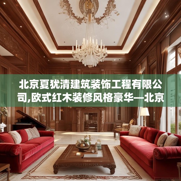 北京夏犹清建筑装饰工程有限公司,欧式红木装修风格豪华—北京夏犹清建筑装饰工程有限公司242.a118b119c122fgy.129wew