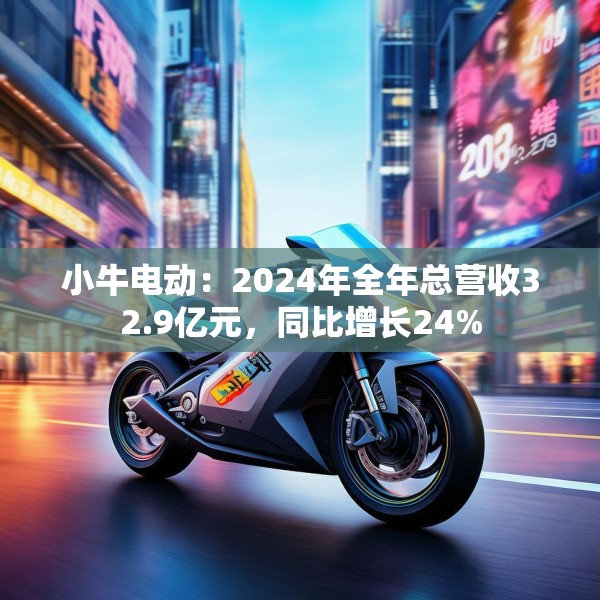 小牛电动：2024年全年总营收32.9亿元，同比增长24%