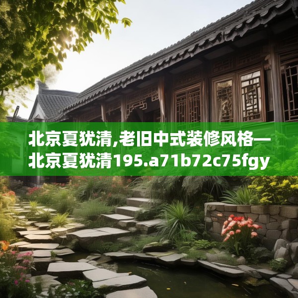 北京夏犹清,老旧中式装修风格—北京夏犹清195.a71b72c75fgy.82fhsg