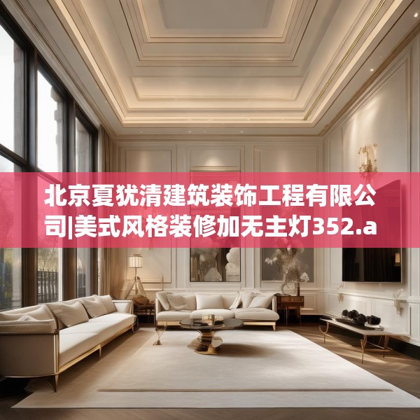 北京夏犹清建筑装饰工程有限公司|美式风格装修加无主灯352.a228b229c232fgy.239sdA